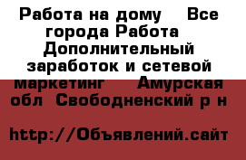 Работа на дому  - Все города Работа » Дополнительный заработок и сетевой маркетинг   . Амурская обл.,Свободненский р-н